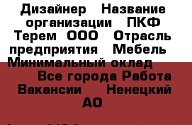 Дизайнер › Название организации ­ ПКФ Терем, ООО › Отрасль предприятия ­ Мебель › Минимальный оклад ­ 23 000 - Все города Работа » Вакансии   . Ненецкий АО